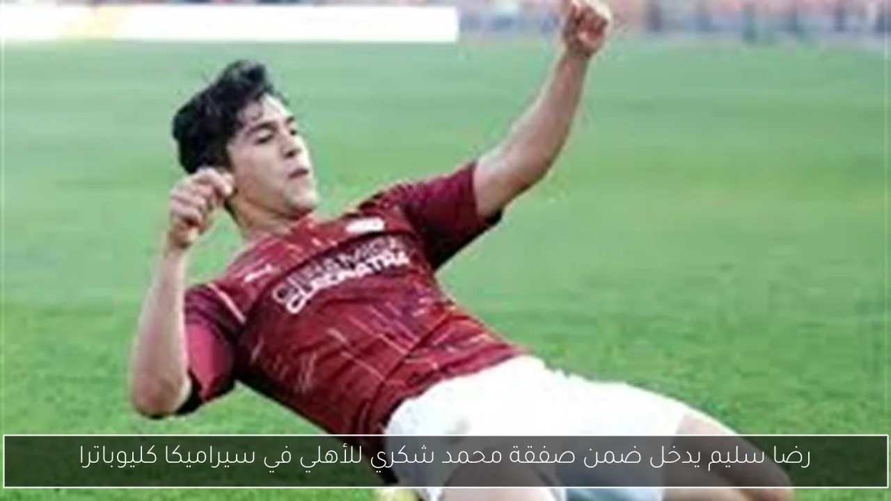 رضا سليم يدخل ضمن صفقة محمد شكري للأهلي في سيراميكا كليوباترا