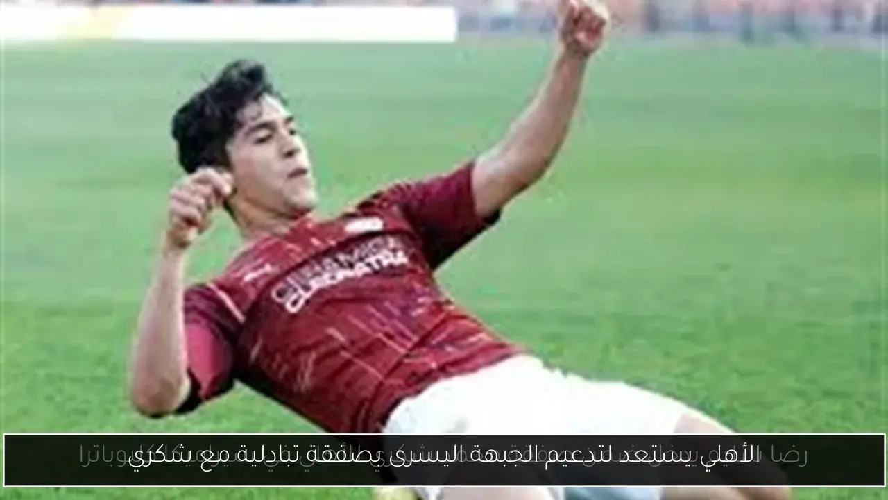 الأهلي يستعد لتدعيم الجبهة اليسرى بصفقة تبادلية مع شكري