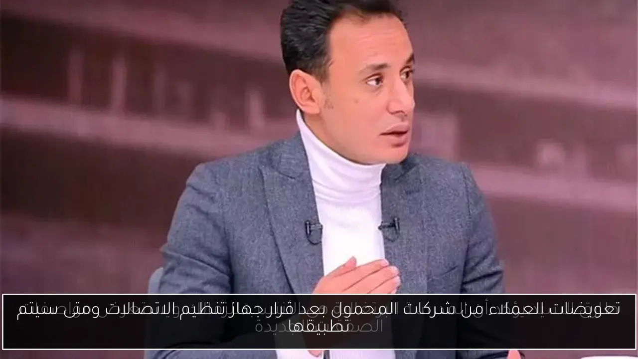 تعويضات العملاء من شركات المحمول بعد قرار جهاز تنظيم الاتصالات ومتى سيتم تطبيقها