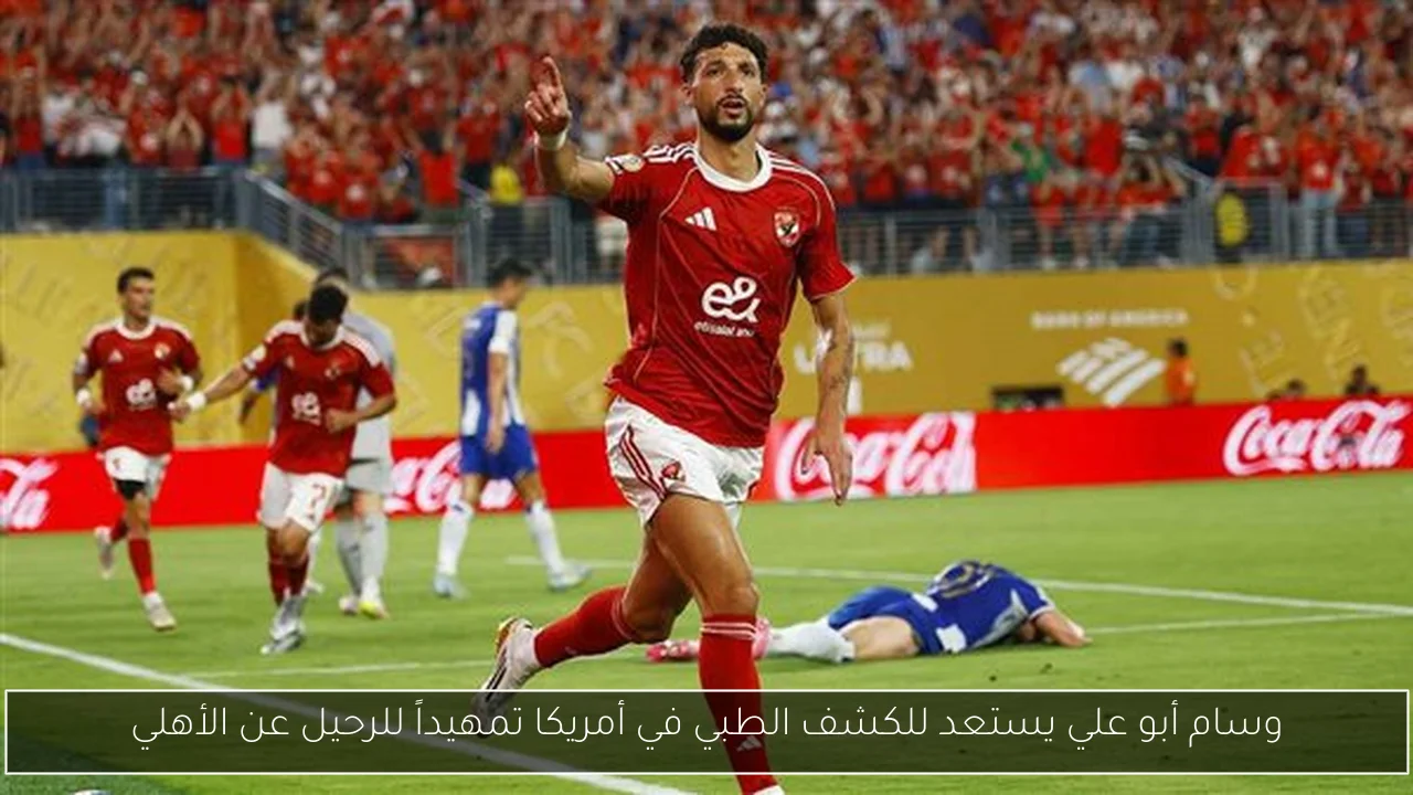 وسام أبو علي يستعد للكشف الطبي في أمريكا تمهيداً للرحيل عن الأهلي