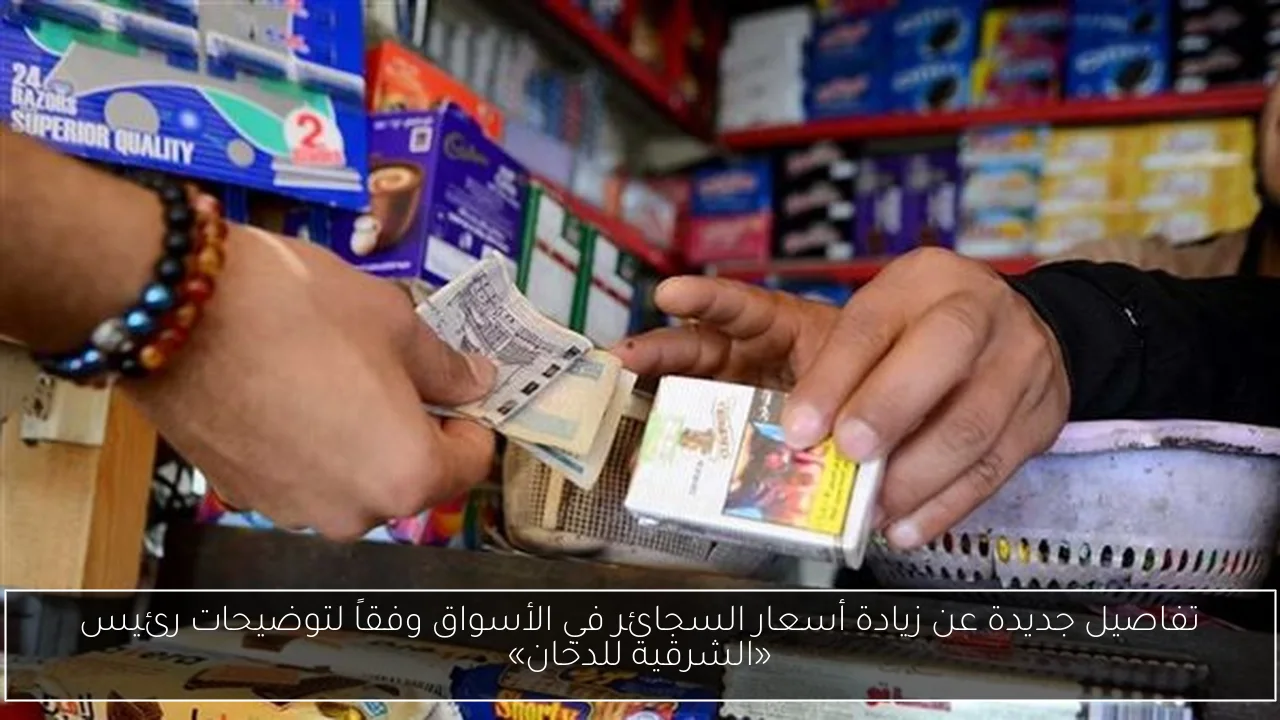تفاصيل جديدة عن زيادة أسعار السجائر في الأسواق وفقاً لتوضيحات رئيس «الشرقية للدخان»