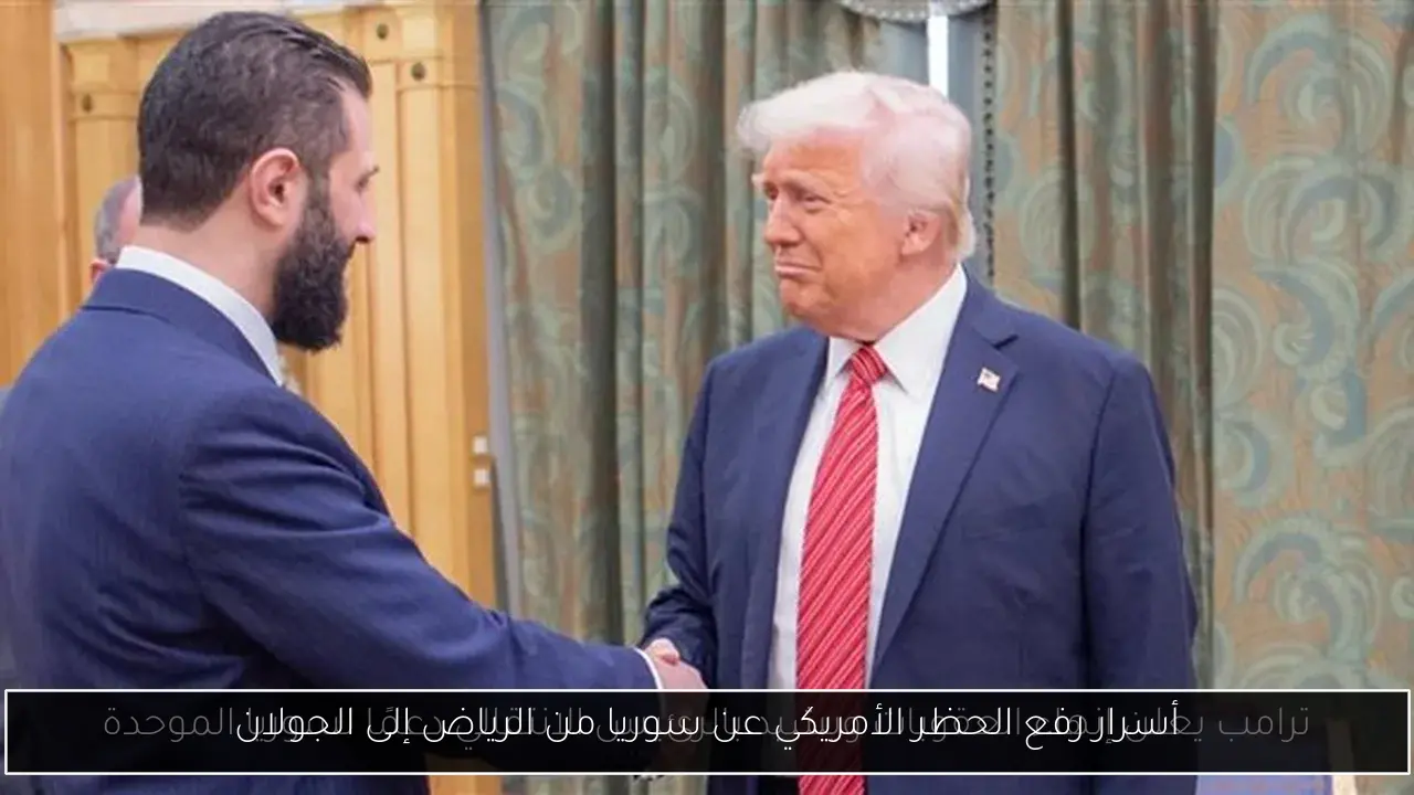 أسرار رفع الحظر الأمريكي عن سوريا من الرياض إلى الجولان