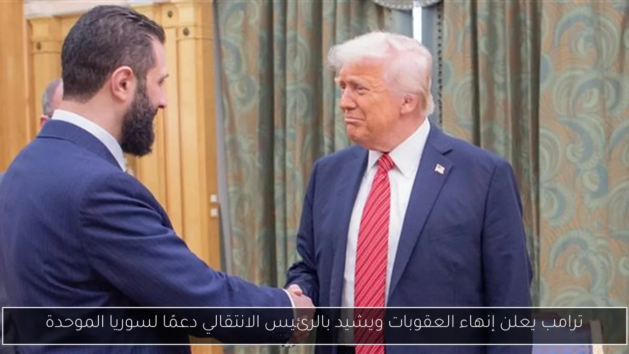 ترامب يعلن إنهاء العقوبات ويشيد بالرئيس الانتقالي دعمًا لسوريا الموحدة