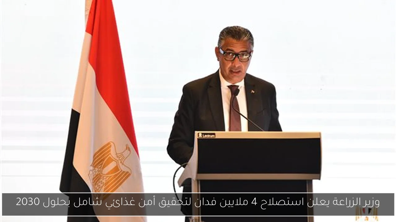 وزير الزراعة يعلن استصلاح 4 ملايين فدان لتحقيق أمن غذائي شامل بحلول 2030