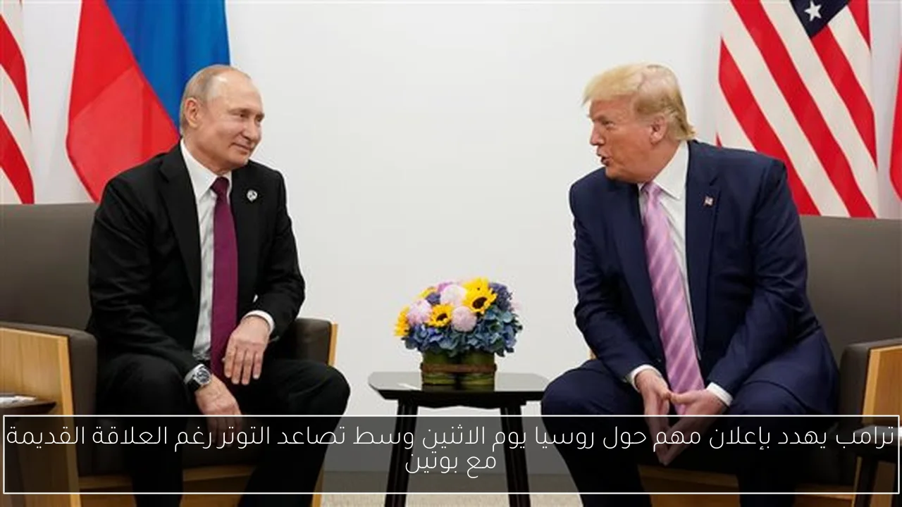 ترامب يهدد بإعلان مهم حول روسيا يوم الاثنين وسط تصاعد التوتر رغم العلاقة القديمة مع بوتين