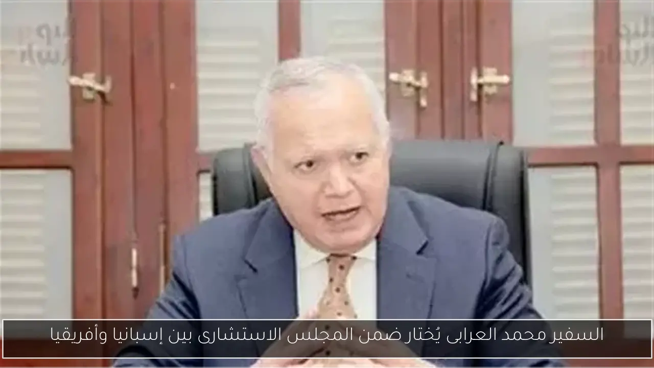 السفير محمد العرابى يُختار ضمن المجلس الاستشارى بين إسبانيا وأفريقيا
