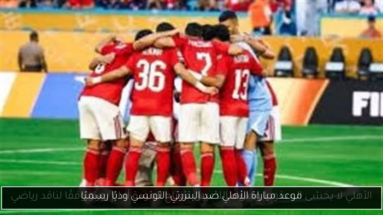 موعد مباراة الأهلي ضد البنزرتي التونسي وديًا رسميًا