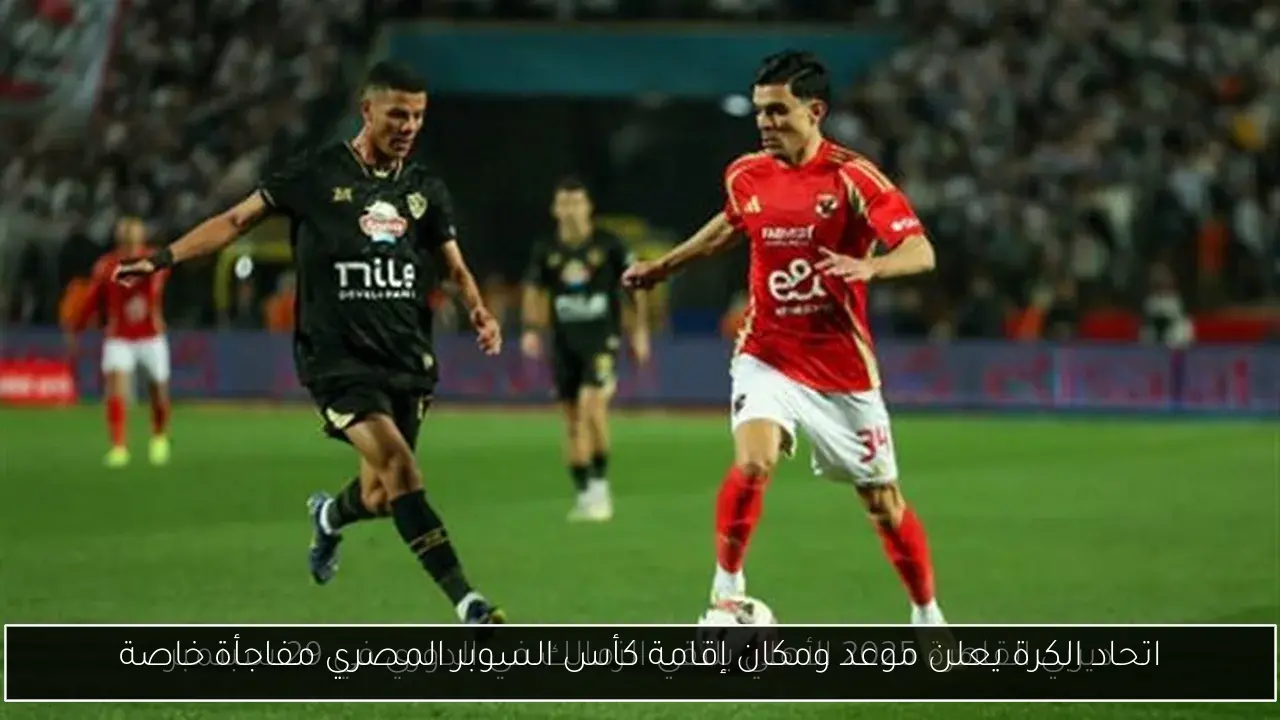 اتحاد الكرة يعلن موعد ومكان إقامة كأس السوبر المصري مفاجأة خاصة
