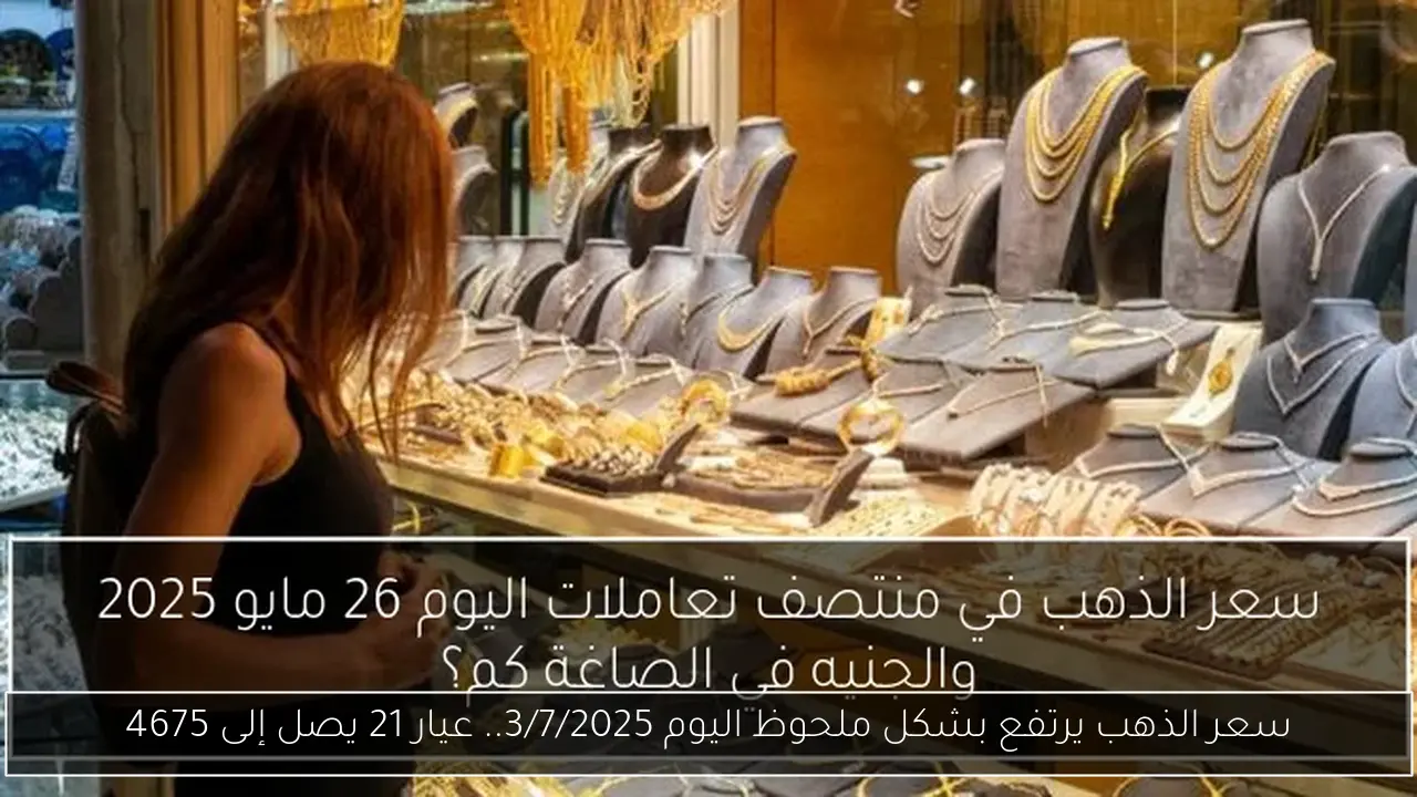 سعر الذهب يرتفع بشكل ملحوظ اليوم 3/7/2025.. عيار 21 يصل إلى 4675
