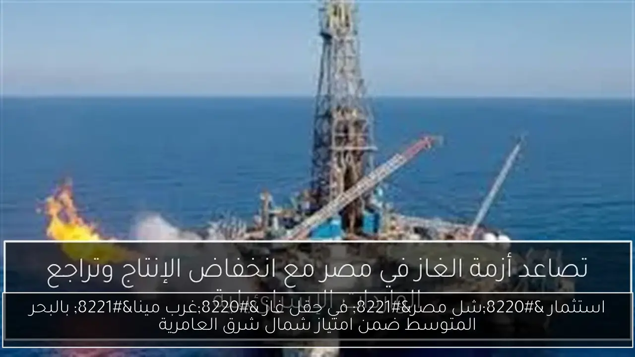 استثمار “شل مصر” في حقل غاز “غرب مينا” بالبحر المتوسط ضمن امتياز شمال شرق العامرية