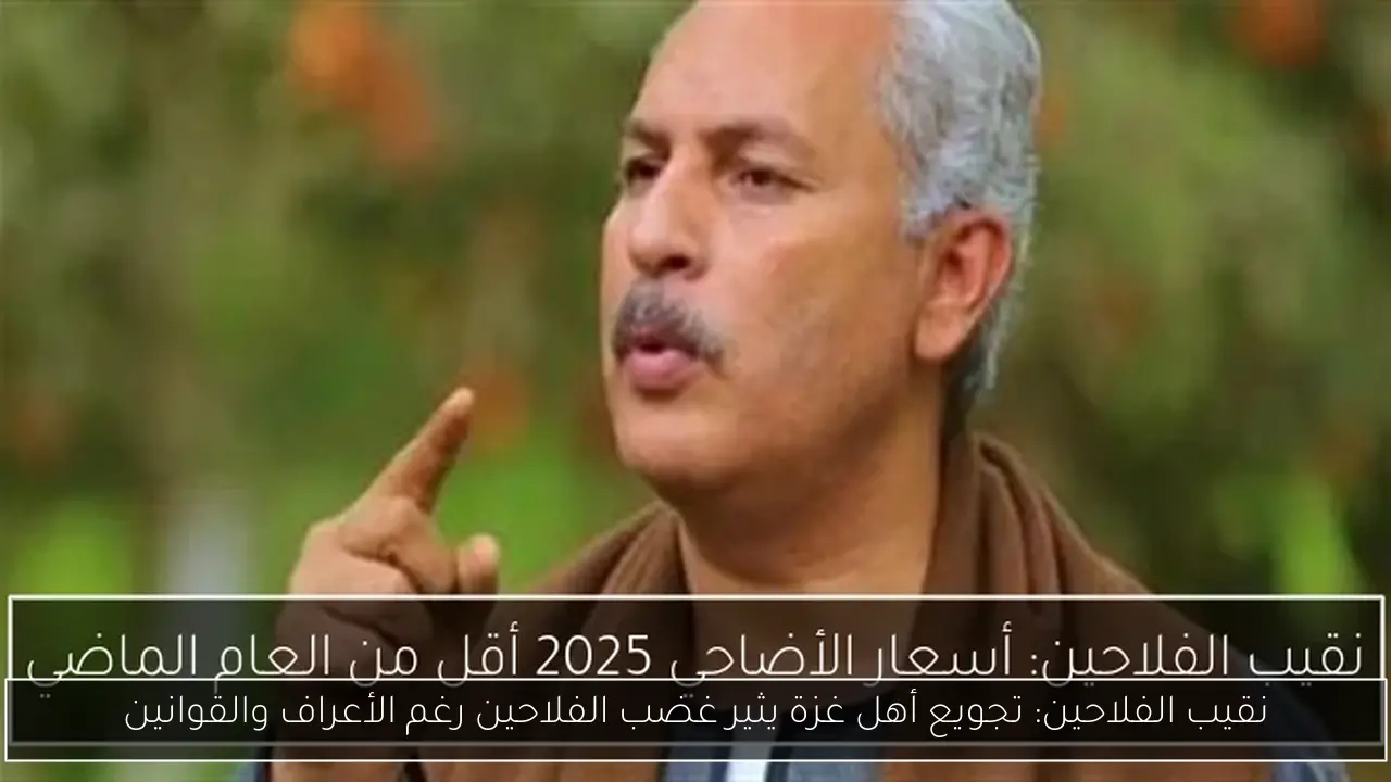 نقيب الفلاحين: تجويع أهل غزة يثير غضب الفلاحين رغم الأعراف والقوانين
