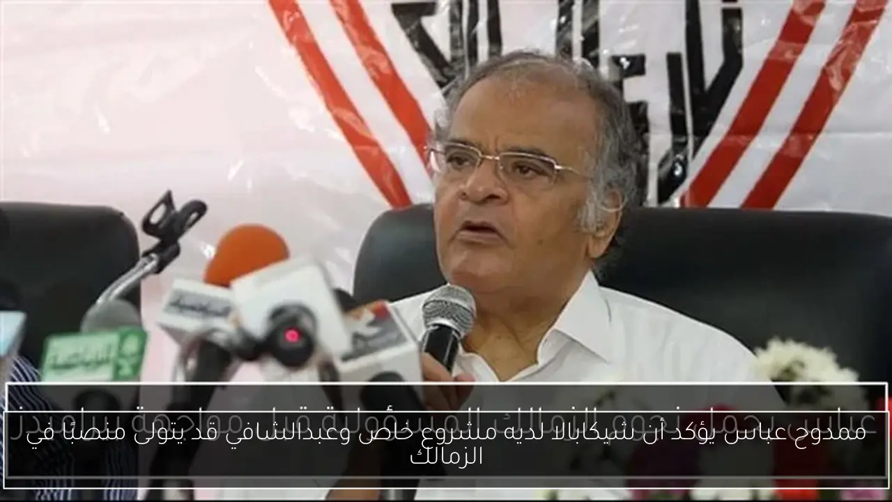 ممدوح عباس يؤكد أن شيكابالا لديه مشروع خاص وعبدالشافي قد يتولى منصبًا في الزمالك