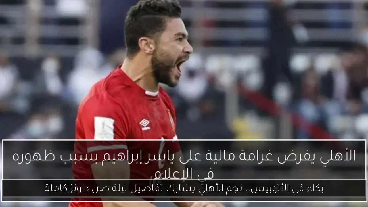 بكاء في الأتوبيس.. نجم الأهلي يشارك تفاصيل ليلة صن داونز كاملة