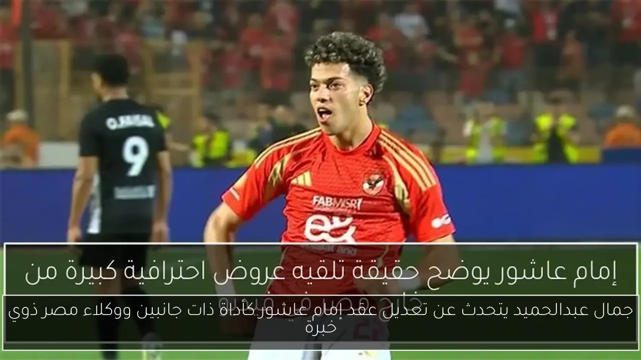 جمال عبدالحميد يتحدث عن تعديل عقد إمام عاشور كأداة ذات جانبين ووكلاء مصر ذوي خبرة