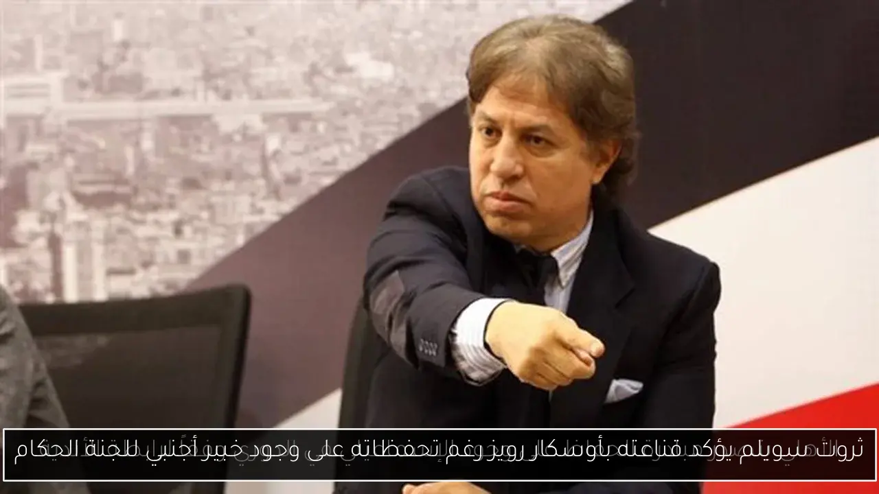 ثروت سويلم يؤكد قناعته بأوسكار رويز رغم تحفظاته على وجود خبير أجنبي للجنة الحكام