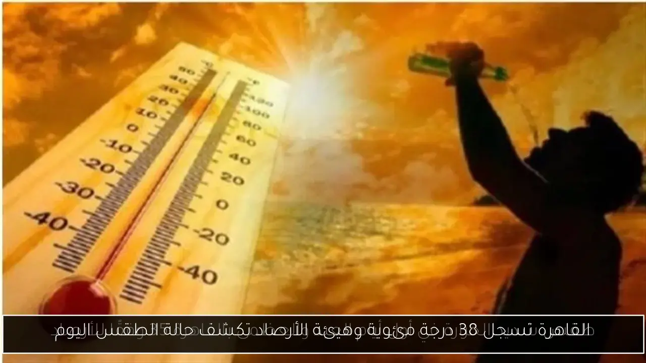 القاهرة تسجل 38 درجة مئوية وهيئة الأرصاد تكشف حالة الطقس اليوم