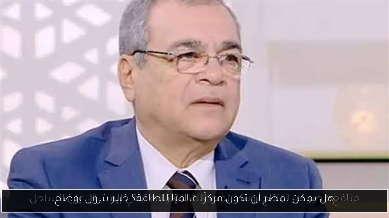 هل يمكن لمصر أن تكون مركزًا عالميًا للطاقة؟ خبير بترول يوضح