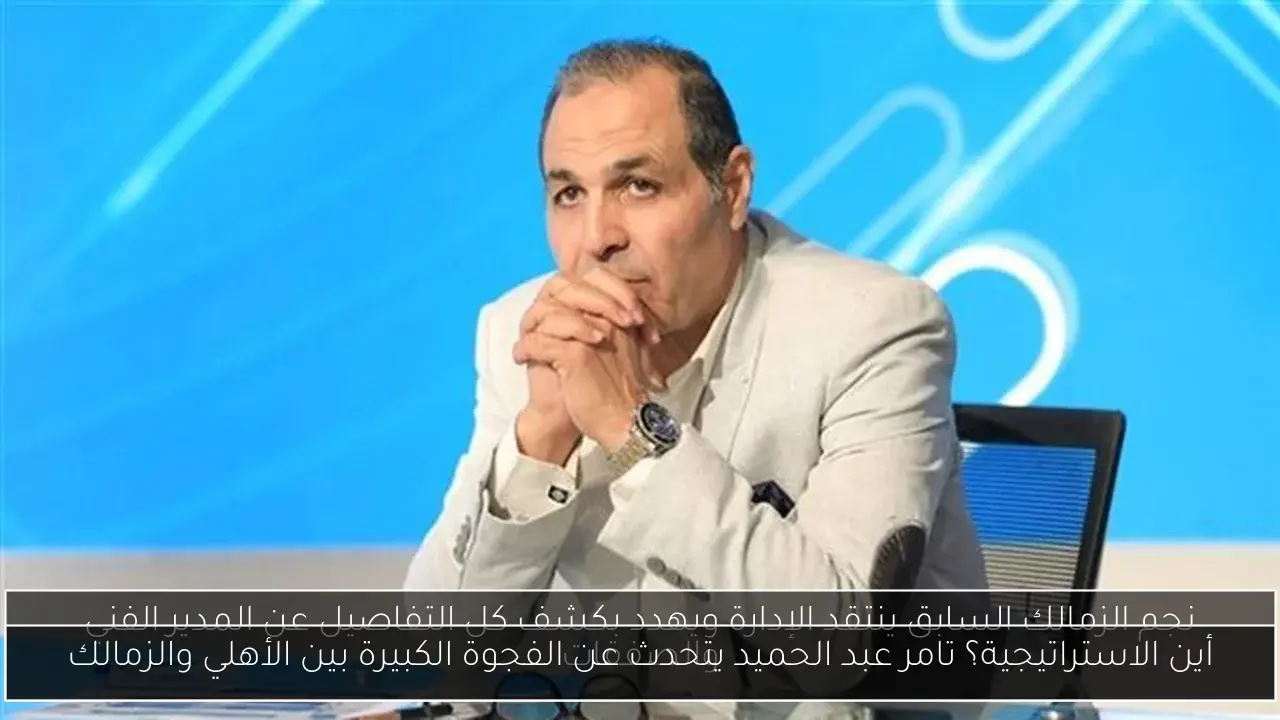 أين الاستراتيجية؟ تامر عبد الحميد يتحدث عن الفجوة الكبيرة بين الأهلي والزمالك
