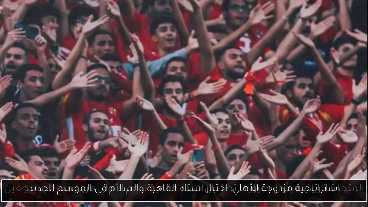 استراتيجية مزدوجة للأهلي: اختيار استاد القاهرة والسلام في الموسم الجديد