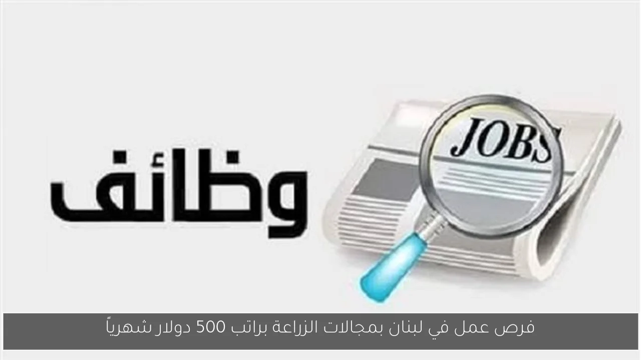 فرص عمل في لبنان بمجالات الزراعة براتب 500 دولار شهرياً