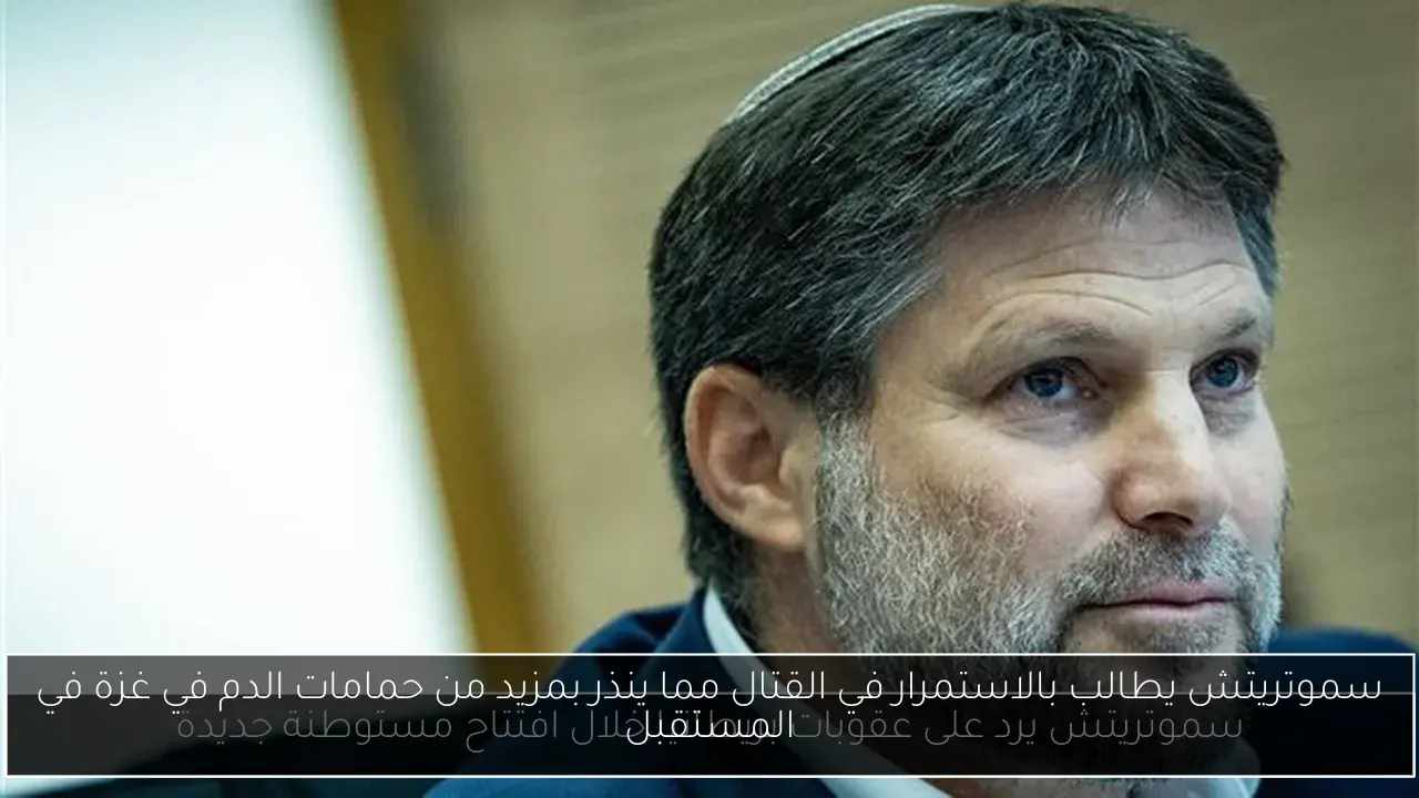 سموتريتش يطالب بالاستمرار في القتال مما ينذر بمزيد من حمامات الدم في غزة في المستقبل