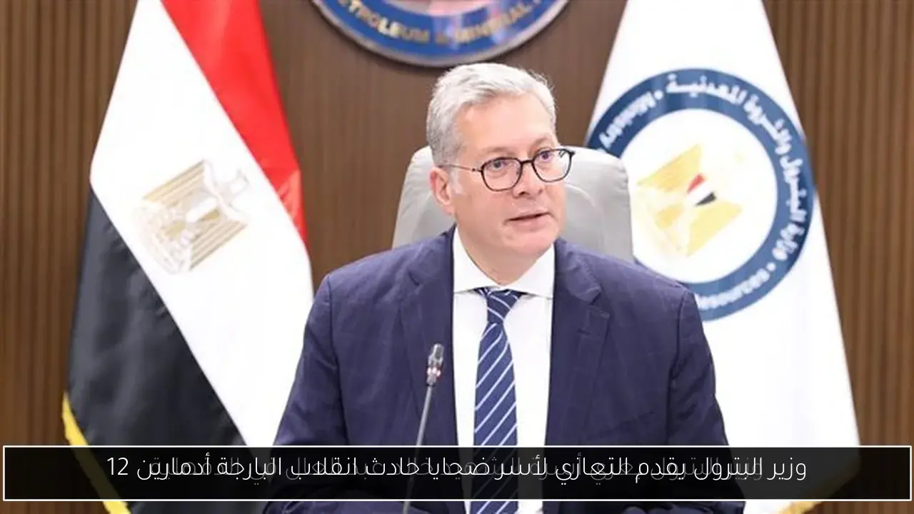 وزير البترول يقدم التعازي لأسر ضحايا حادث انقلاب البارجة أدمارين 12