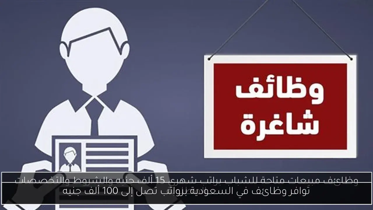 توافر وظائف في السعودية برواتب تصل إلى 100 ألف جنيه