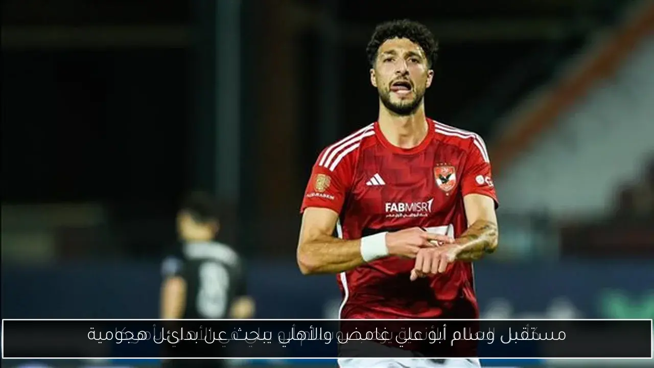 مستقبل وسام أبو علي غامض والأهلي يبحث عن بدائل هجومية