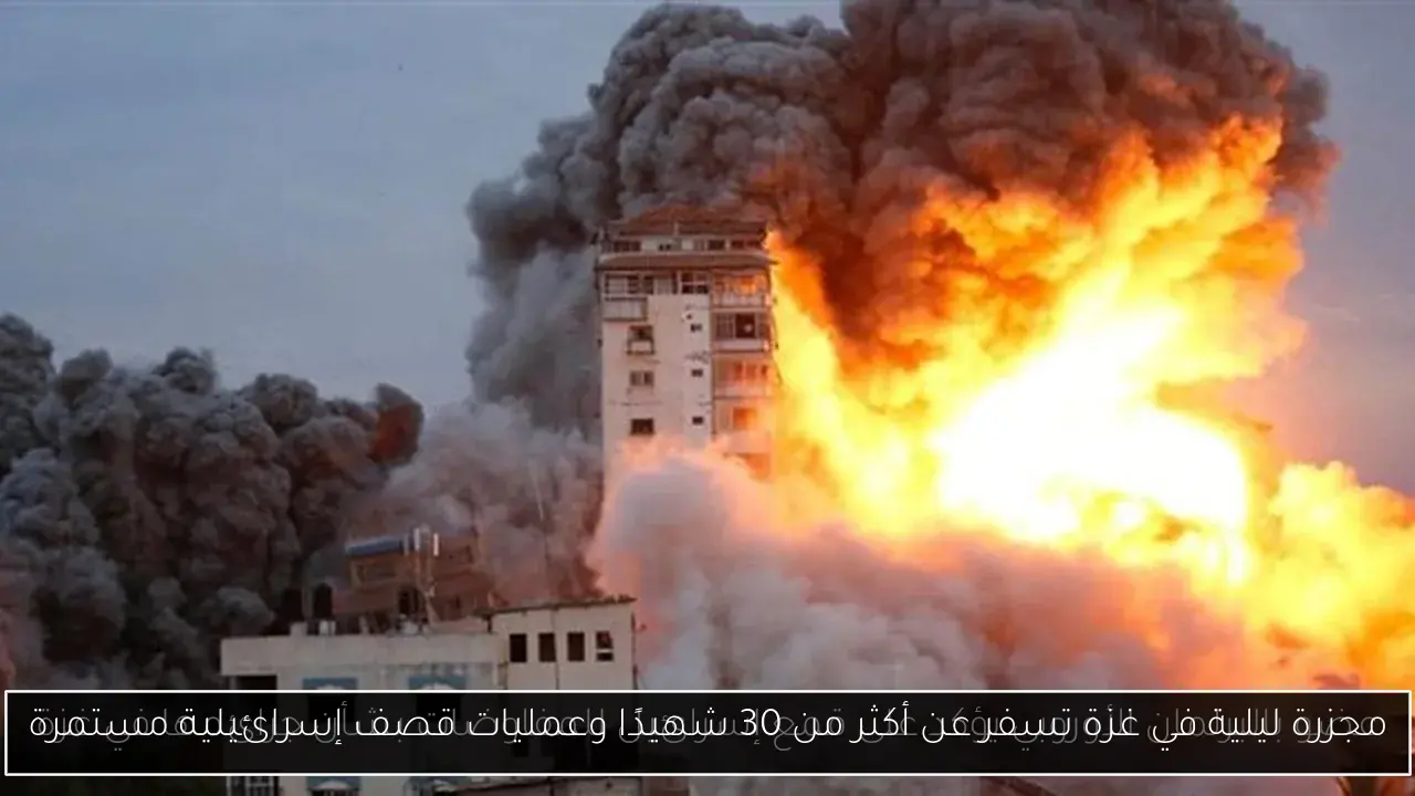 مجزرة ليلية في غزة تسفر عن أكثر من 30 شهيدًا وعمليات قصف إسرائيلية مستمرة