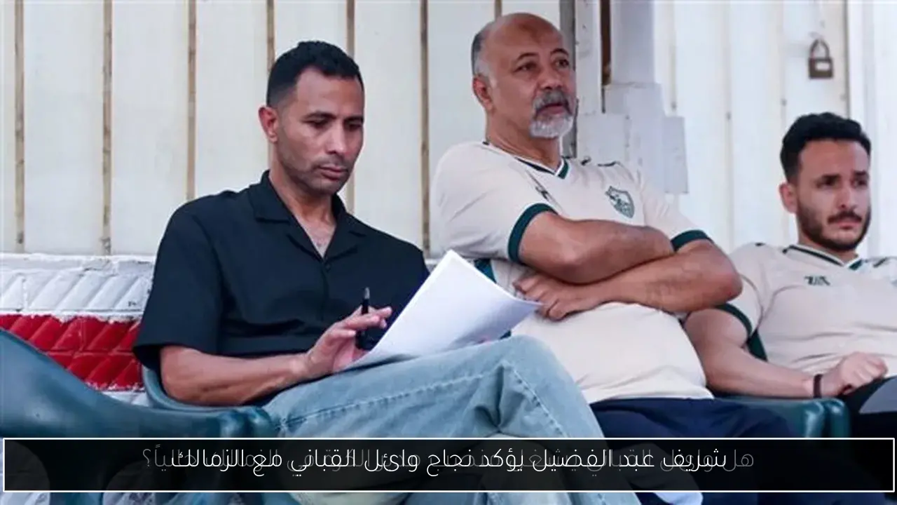 شريف عبد الفضيل يؤكد نجاح وائل القباني مع الزمالك