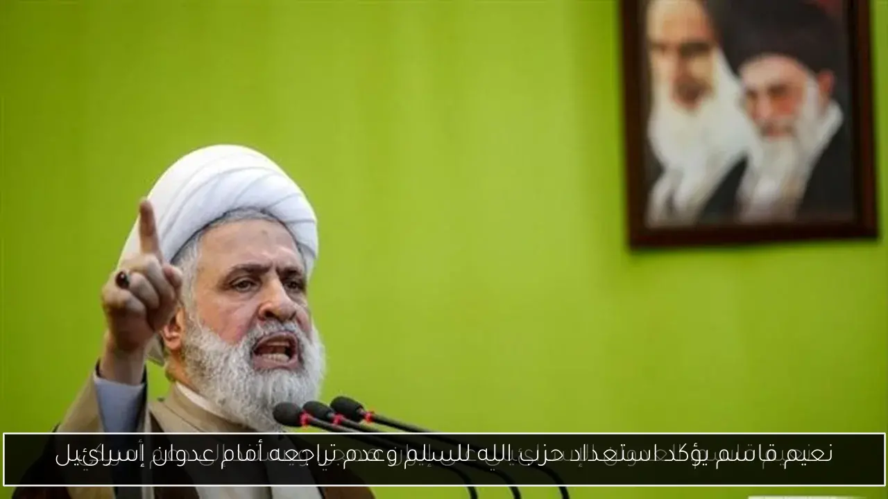 نعيم قاسم يؤكد استعداد حزب الله للسلم وعدم تراجعه أمام عدوان إسرائيل
