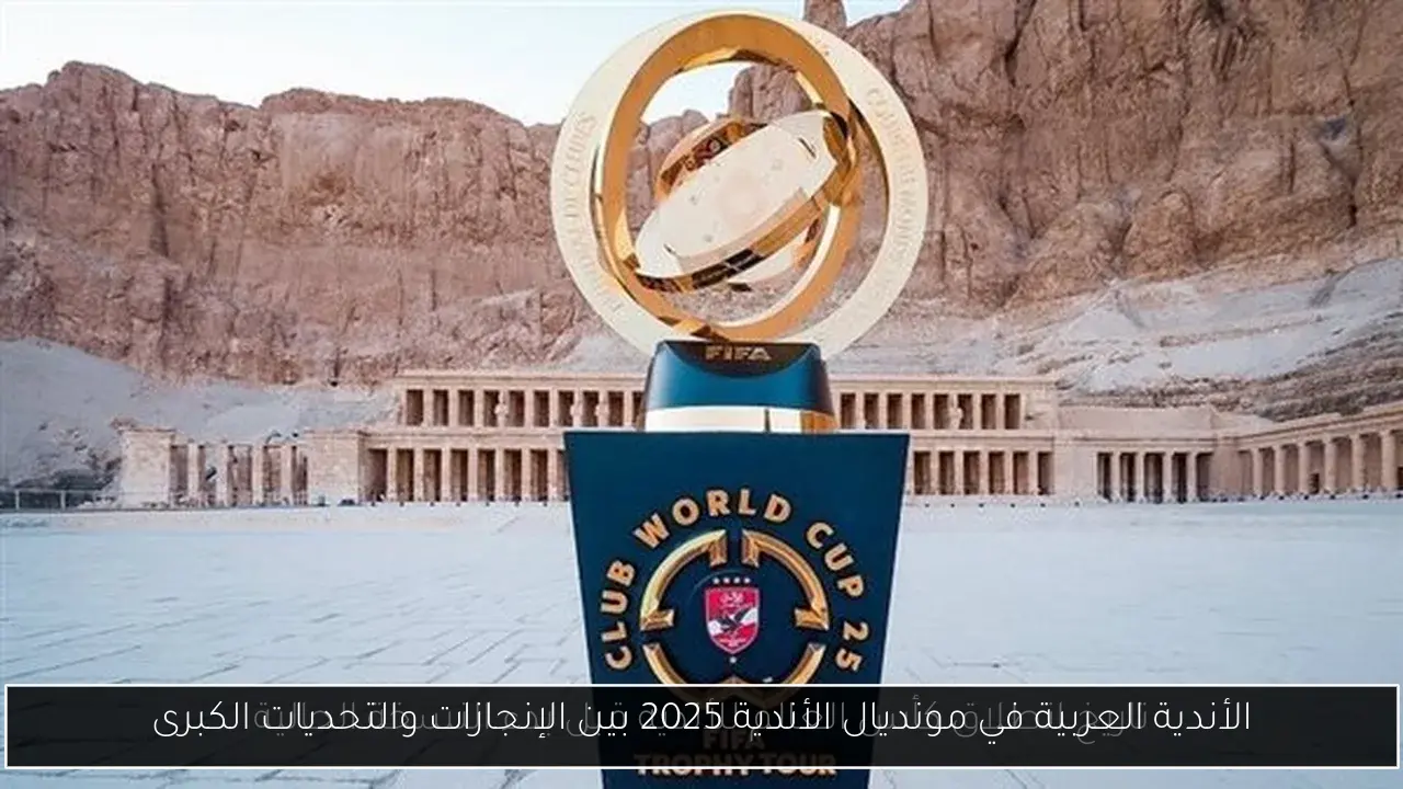 الأندية العربية في مونديال الأندية 2025 بين الإنجازات والتحديات الكبرى