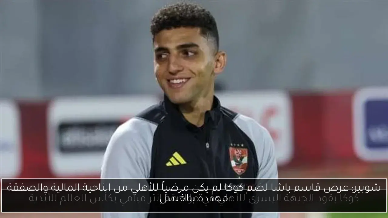 شوبير: عرض قاسم باشا لضم كوكا لم يكن مرضياً للأهلي من الناحية المالية والصفقة مهددة بالفشل