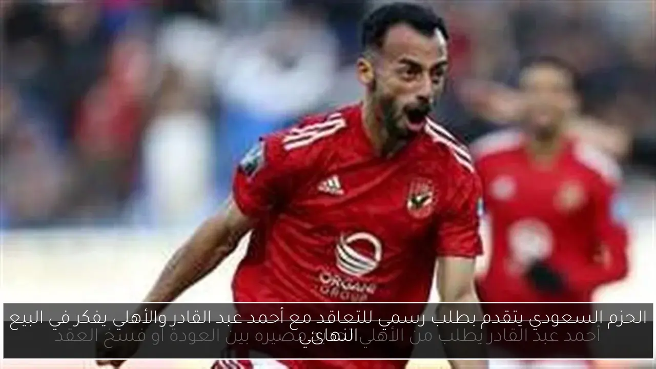 الحزم السعودي يتقدم بطلب رسمي للتعاقد مع أحمد عبد القادر والأهلي يفكر في البيع النهائي