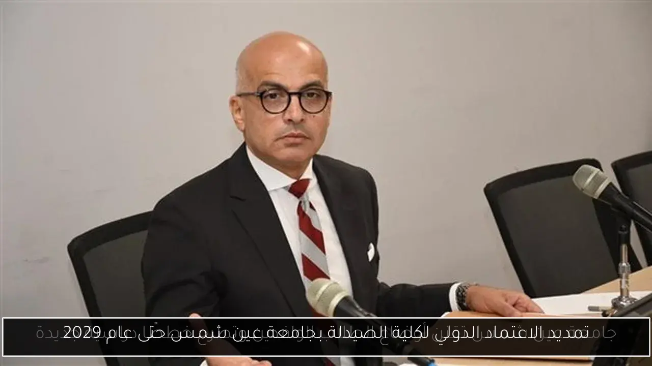 تمديد الاعتماد الدولي لكلية الصيدلة بجامعة عين شمس حتى عام 2029