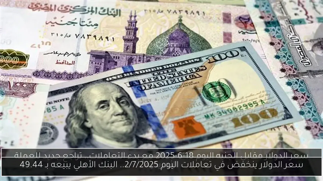 سعر الدولار ينخفض في تعاملات اليوم 2/7/2025.. البنك الأهلي يبيعه بـ 49.44