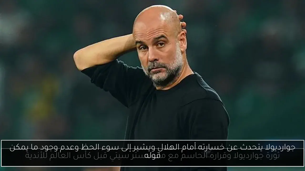 جوارديولا يتحدث عن خسارته أمام الهلال ويشير إلى سوء الحظ وعدم وجود ما يمكن قوله