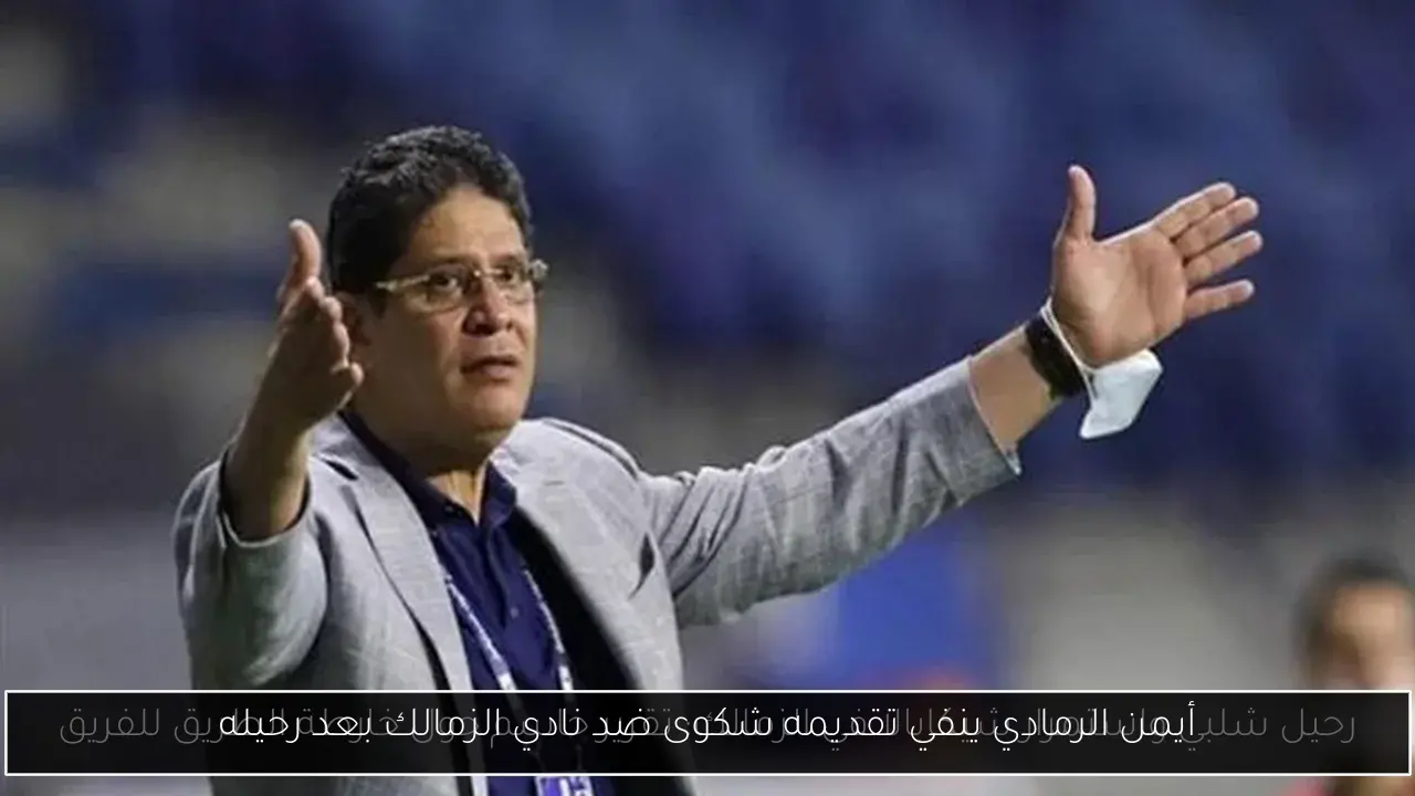 أيمن الرمادي ينفي تقديمه شكوى ضد نادي الزمالك بعد رحيله