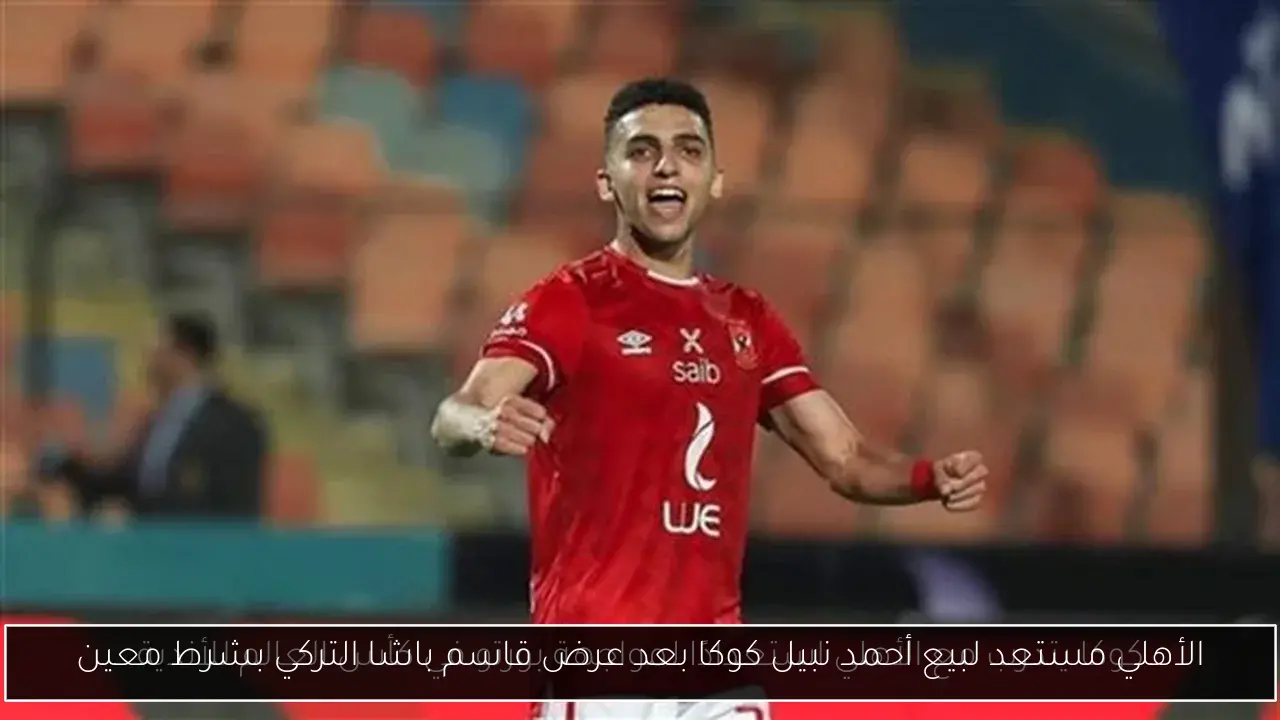 الأهلي مستعد لبيع أحمد نبيل كوكا بعد عرض قاسم باشا التركي بشرط معين