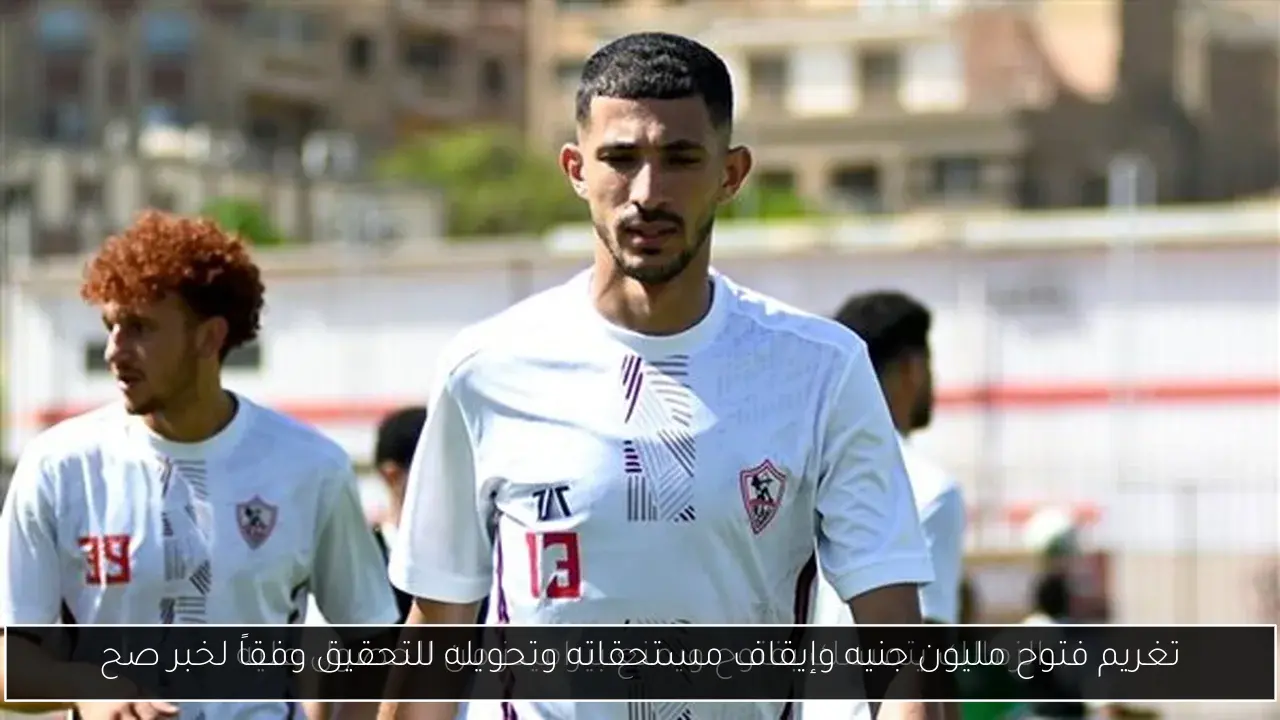 تغريم فتوح مليون جنيه وإيقاف مستحقاته وتحويله للتحقيق وفقاً لخبر صح