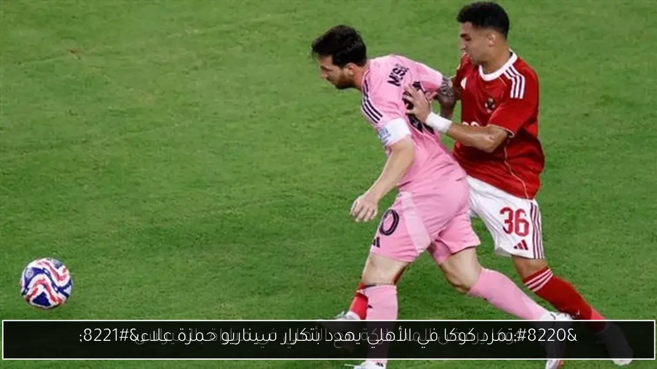 “تمرد كوكا في الأهلي يهدد بتكرار سيناريو حمزة علاء”