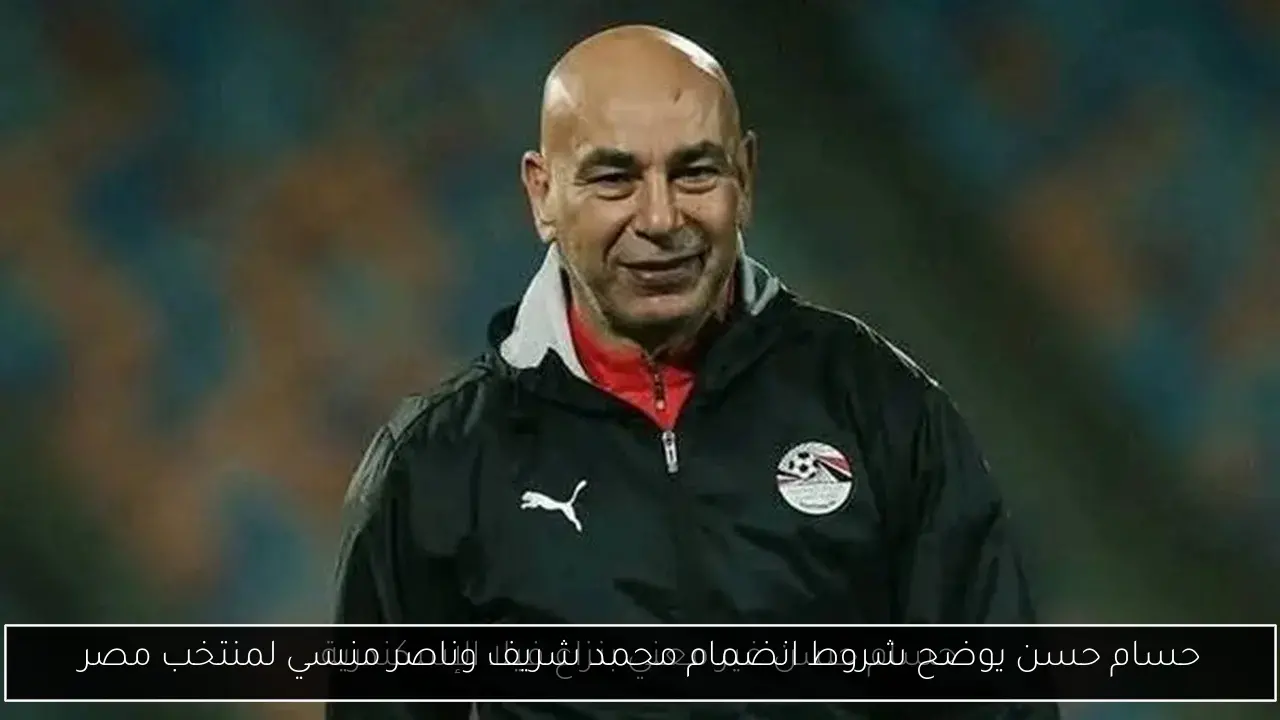 حسام حسن يوضح شروط انضمام محمد شريف وناصر منسي لمنتخب مصر