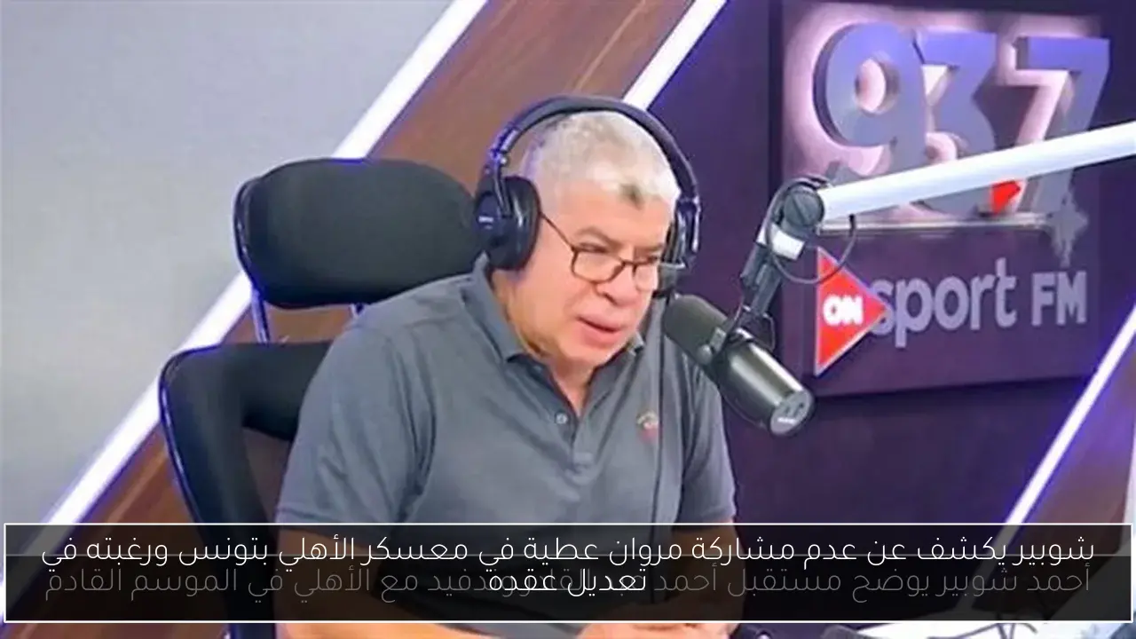 شوبير يكشف عن عدم مشاركة مروان عطية في معسكر الأهلي بتونس ورغبته في تعديل عقده