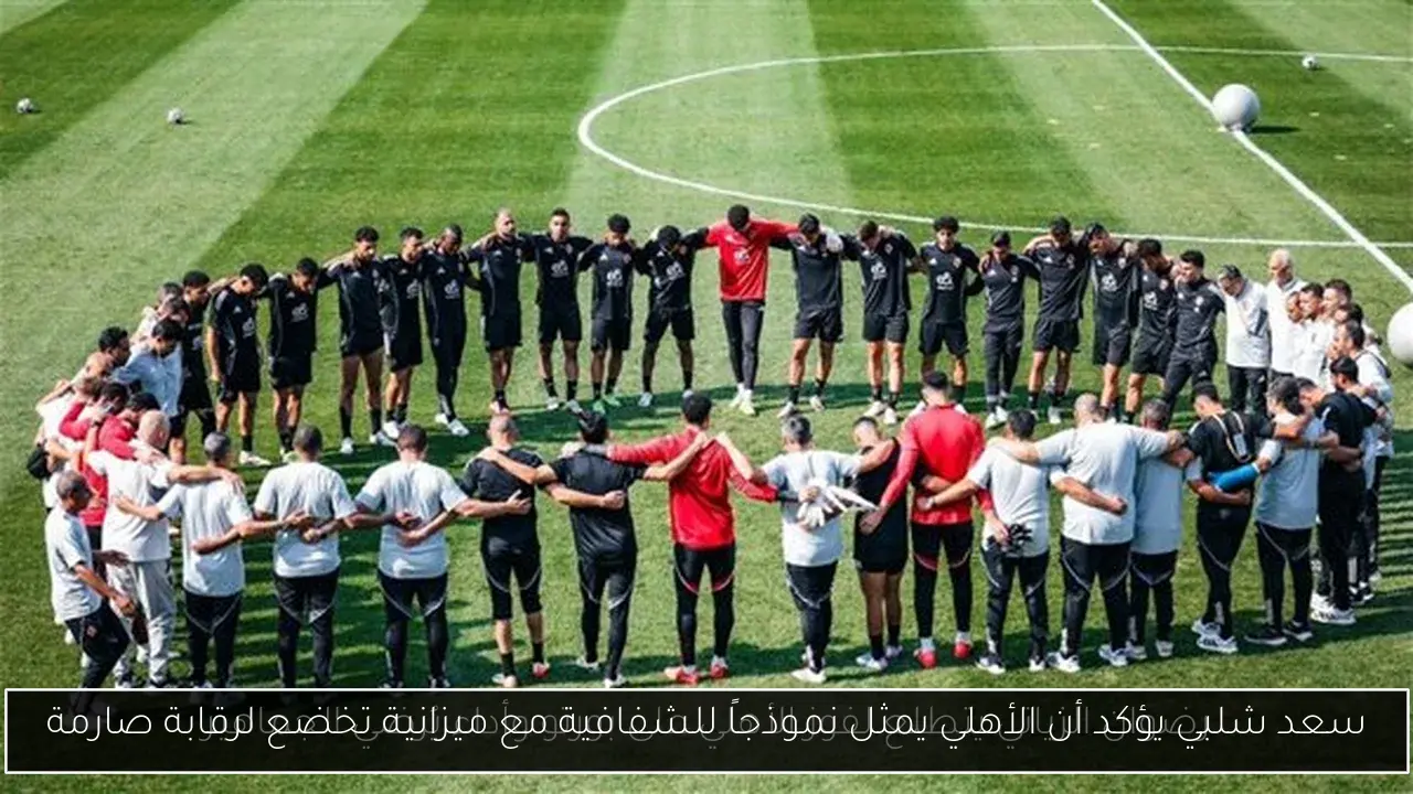 سعد شلبي يؤكد أن الأهلي يمثل نموذجاً للشفافية مع ميزانية تخضع لرقابة صارمة