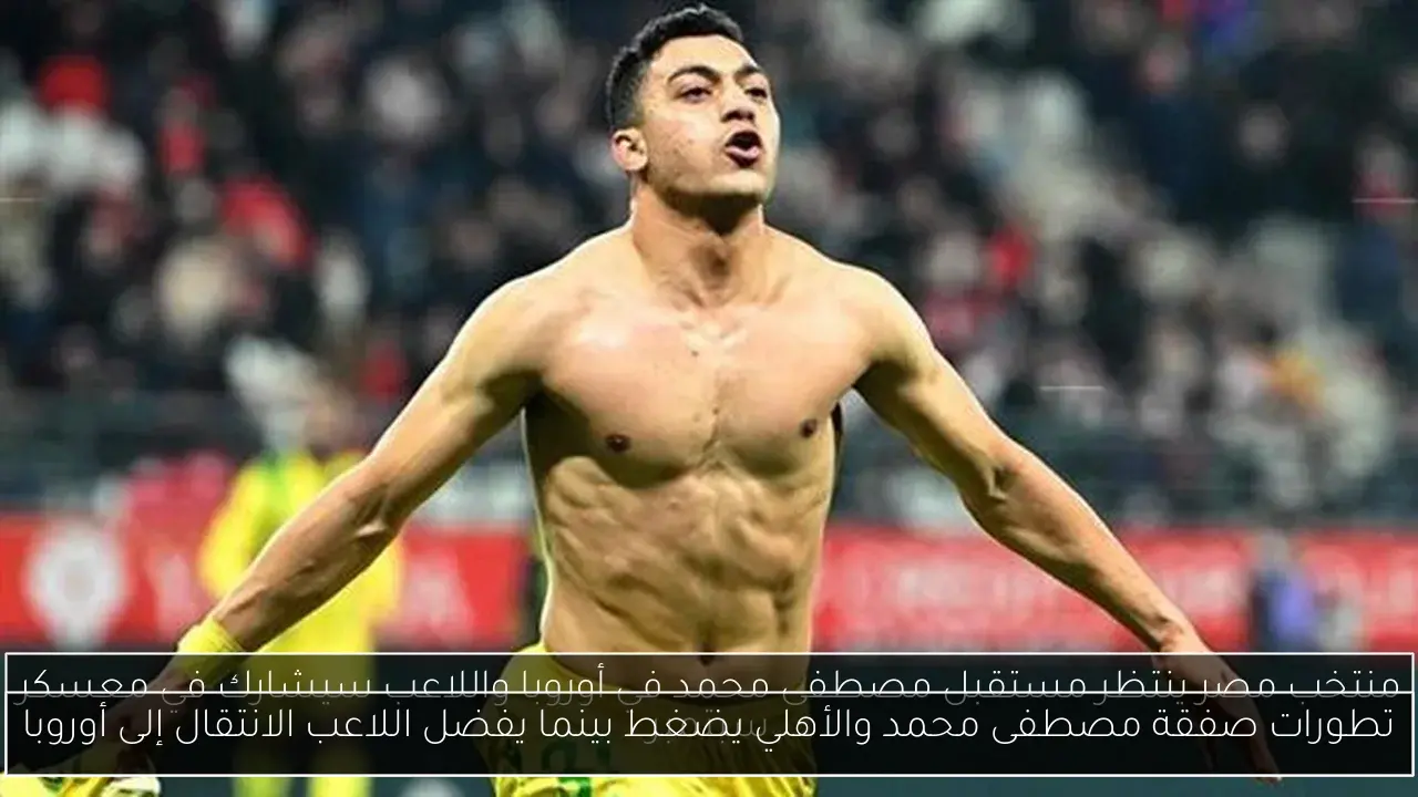 تطورات صفقة مصطفى محمد والأهلي يضغط بينما يفضل اللاعب الانتقال إلى أوروبا