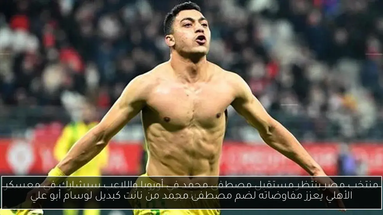 الأهلي يعزز مفاوضاته لضم مصطفى محمد من نانت كبديل لوسام أبو علي