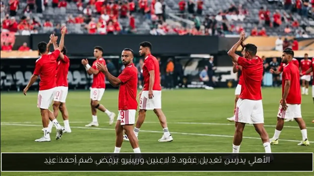 الأهلي يدرس تعديل عقود 3 لاعبين وريبيرو يرفض ضم أحمد عيد
