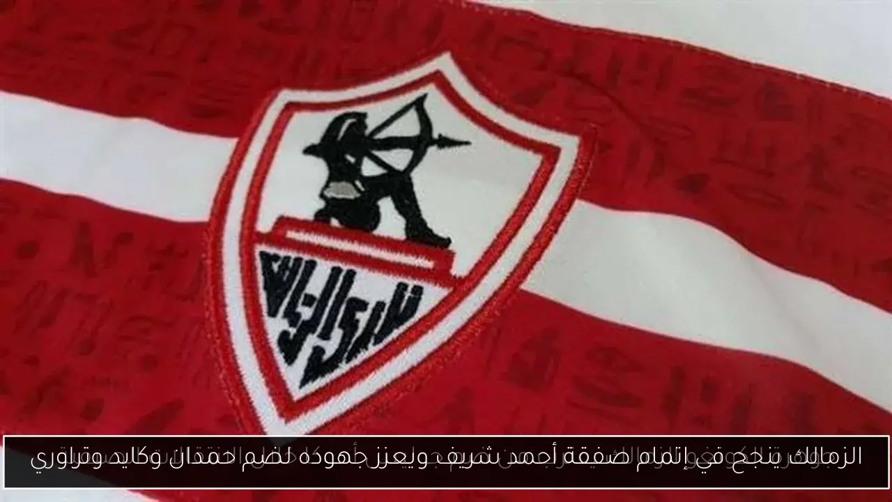 الزمالك ينجح في إتمام صفقة أحمد شريف ويعزز جهوده لضم حمدان وكايد وتراوري