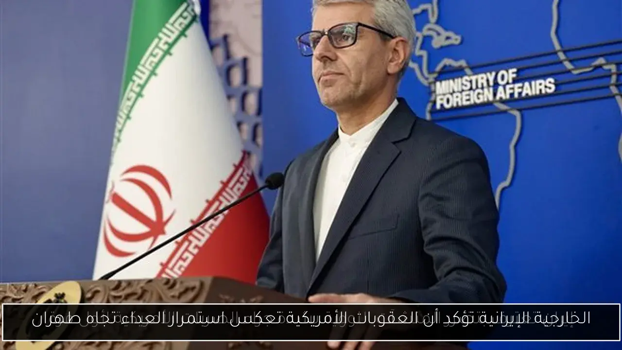 الخارجية الإيرانية تؤكد أن العقوبات الأمريكية تعكس استمرار العداء تجاه طهران