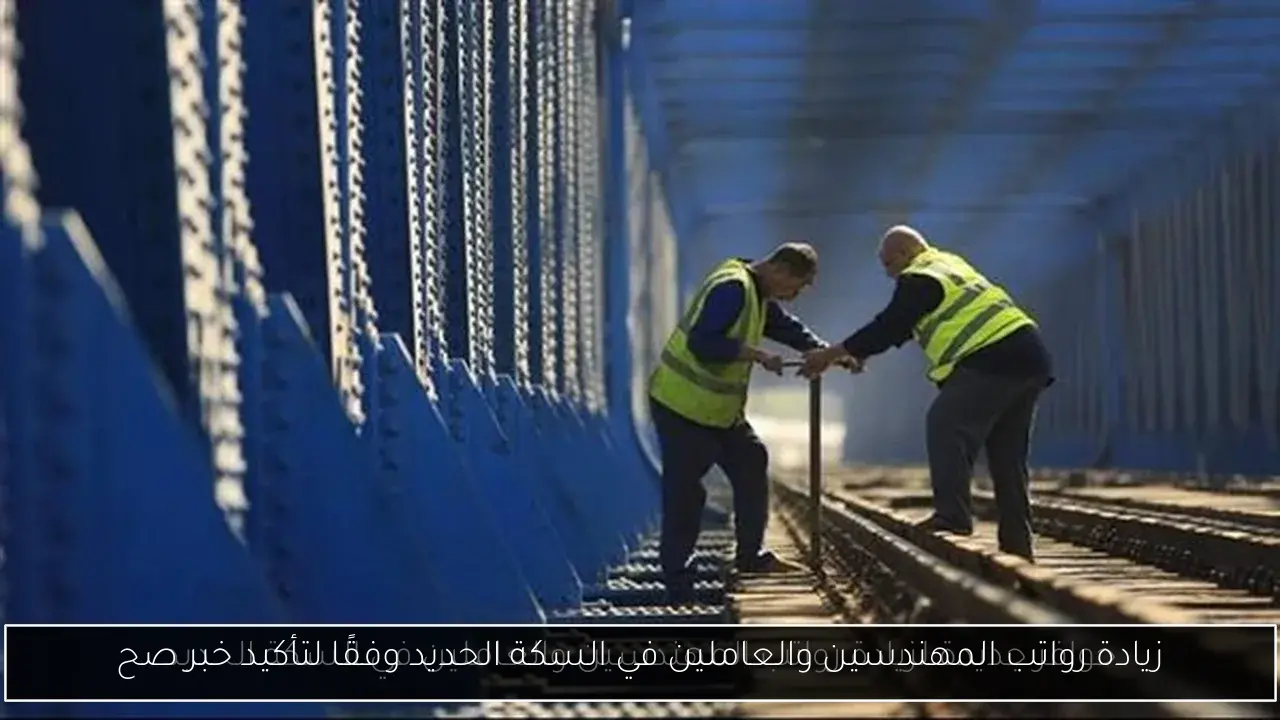 زيادة رواتب المهندسين والعاملين في السكة الحديد وفقًا لتأكيد خبر صح